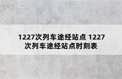 1227次列车途经站点 1227次列车途经站点时刻表